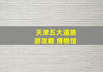 天津五大道旅游攻略 博物馆